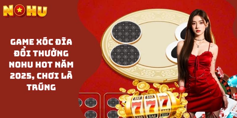 Game Xóc Đĩa Đổi Thưởng NOHU Hot Năm 2025, Chơi Là Trúng