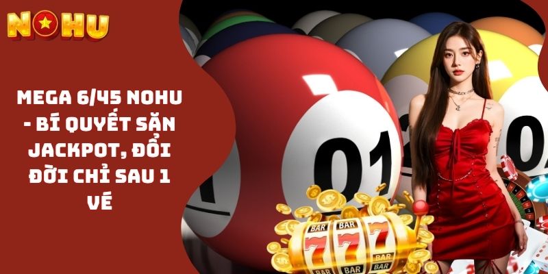 Mega 6/45 NOHU - Bí Quyết Săn Jackpot, Đổi Đời Chỉ Sau 1 Vé