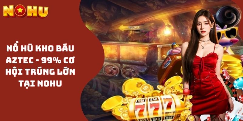 Nổ Hũ Kho Báu Aztec - 99% Cơ Hội Trúng Lớn Tại NOHU