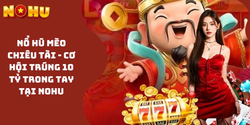 Nổ Hũ Mèo Chiêu Tài - Cơ Hội Trúng 10 Tỷ Trong Tay Tại NOHU