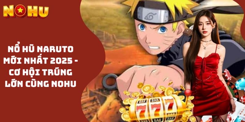 Nổ Hũ Naruto Mới Nhất 2025 - Cơ Hội Trúng Lớn Cùng NOHU